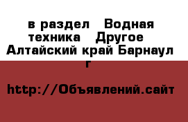  в раздел : Водная техника » Другое . Алтайский край,Барнаул г.